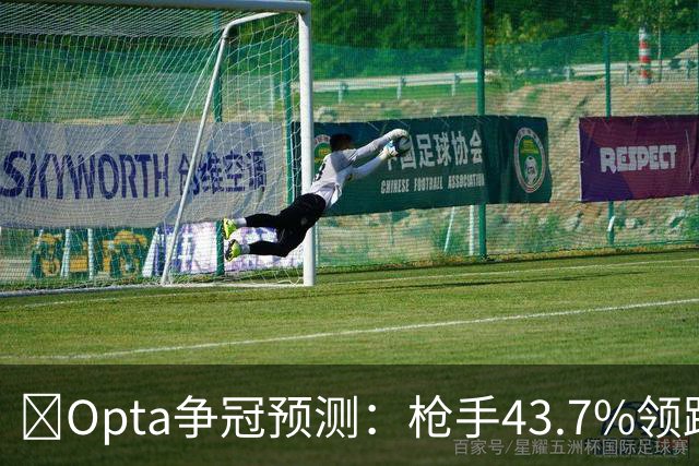 ​Opta争冠预测：枪手43.7%领跑，曼城39.8%第二