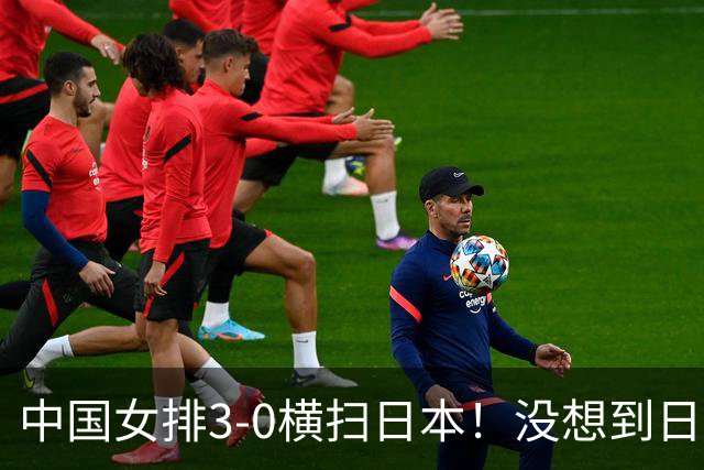 中国女排3-0横扫日本！没想到日本主帅赛后这么说，被打服了！