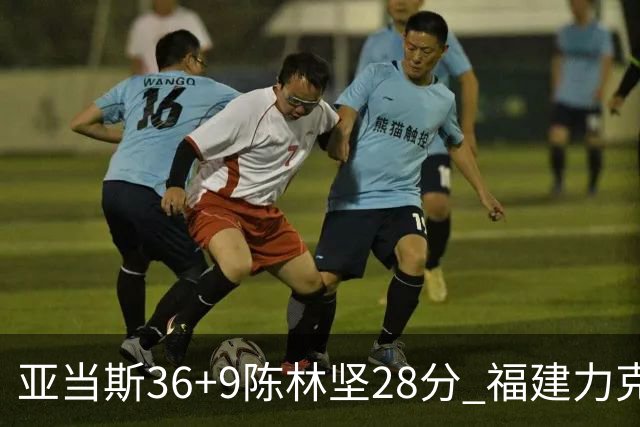 亚当斯36+9陈林坚28分 福建力克北控终结8连败