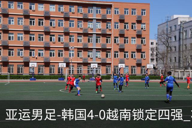 亚运男足-韩国4-0越南锁定四强 将对阵中泰战胜者