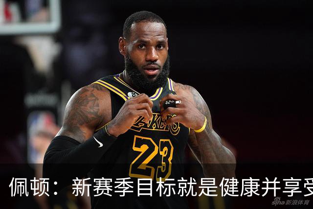 佩顿：新赛季目标就是健康并享受比赛 若我们健康头疼的会是对手