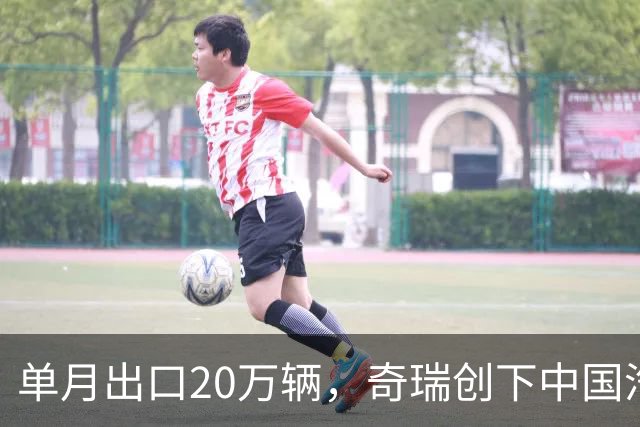 单月出口20万辆，奇瑞创下中国汽车新纪录