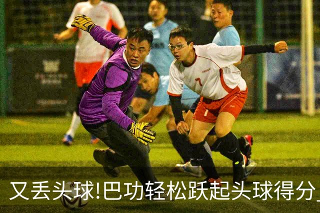 又丢头球!巴功轻松跃起头球得分 广州队两球落后
