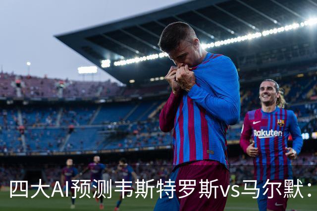 四大AI预测韦斯特罗斯vs马尔默：各家均看好马尔默客胜
