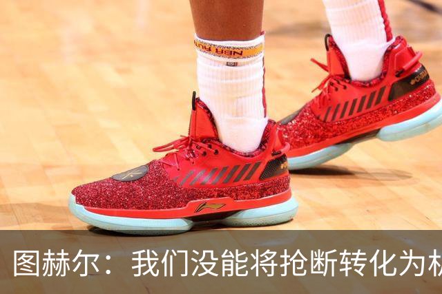 图赫尔：我们没能将抢断转化为机会和进球，否则完全可以赢球