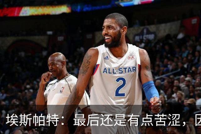 埃斯帕特：最后还是有点苦涩，因为我本希望带着胜利离开