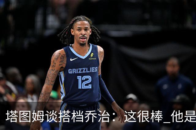 塔图姆谈搭档乔治：这很棒 他是我欣赏了很长很长时间的人