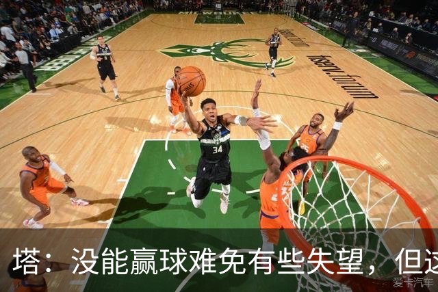塔：没能赢球难免有些失望，但这场比赛会让我们更加团结