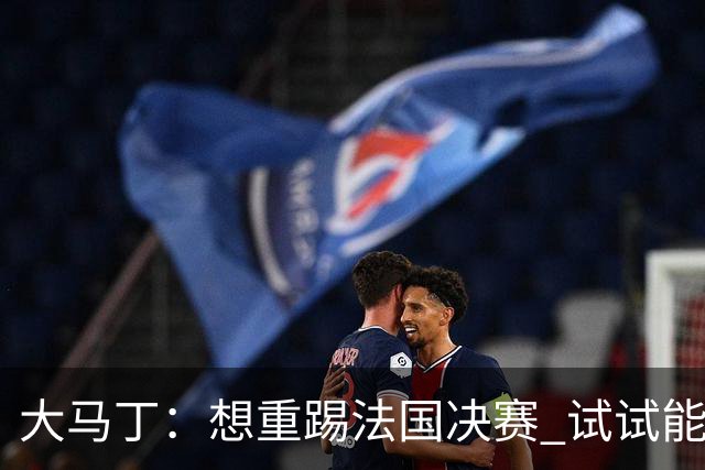 大马丁：想重踢法国决赛 试试能不能零封 赢英格兰比赢西班牙更爽
