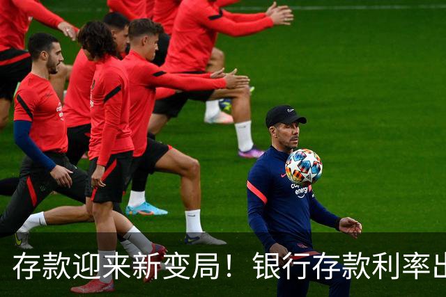 存款迎来新变局！银行存款利率出现4大变化，存钱的人要提前准备