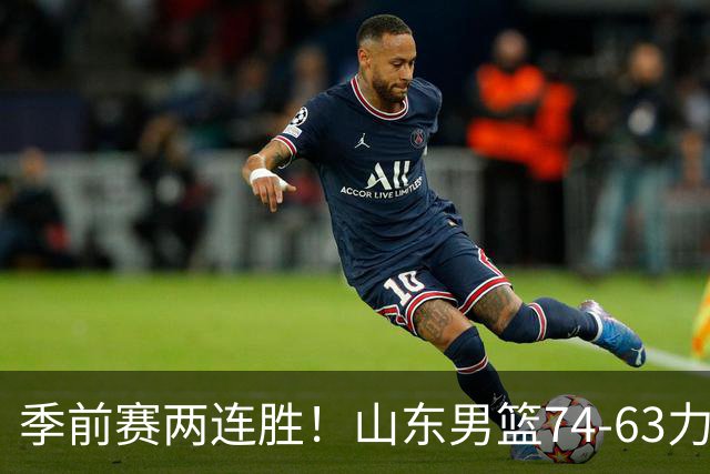 季前赛两连胜！山东男篮74-63力克天津，今年有看头