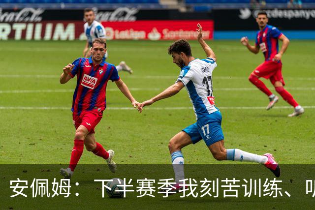 安佩姆：下半赛季我刻苦训练、听从主教练找回感觉，感谢队友跑动