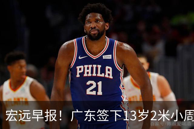宏远早报！广东签下13岁2米小周琦，徐杰又赚外快，4人获免测名额
