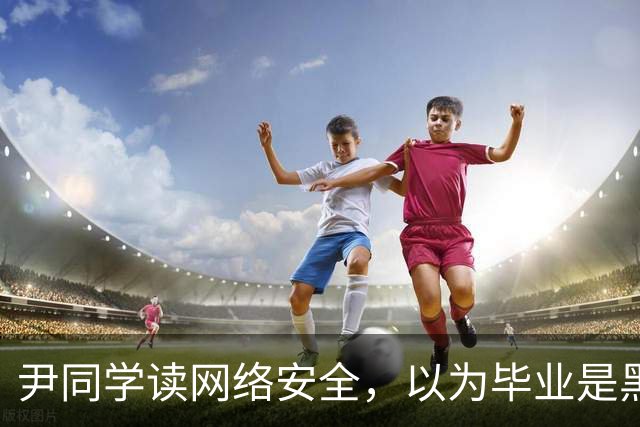 尹同学读网络安全，以为毕业是黑客高手，找工作才发现对口岗位就那么几家