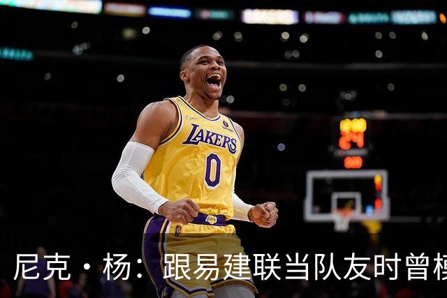 尼克·杨：跟易建联当队友时曾模仿他口音 他抢板喊话时口音很重