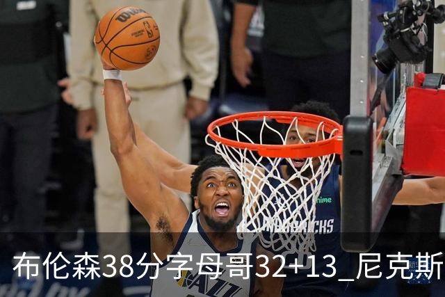 布伦森38分字母哥32+13 尼克斯终结雄鹿7连胜