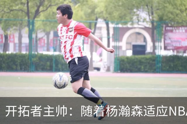 开拓者主帅：随着杨瀚森适应NBA的节奏 比赛对他来说会变得更慢