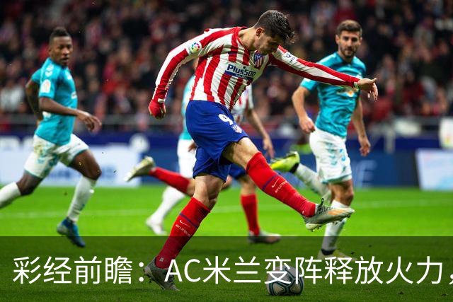 彩经前瞻：AC米兰变阵释放火力，客场有望击穿萨索洛