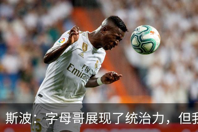 斯波：字母哥展现了统治力，但我们没得到太多好出手机会
