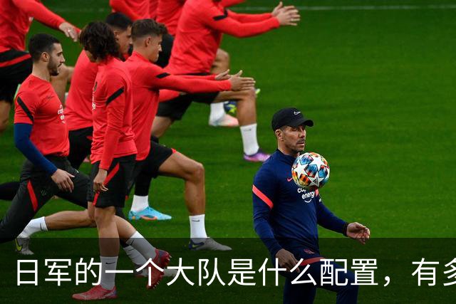 日军的一个大队是什么配置，有多少人？大队长是什么军衔？