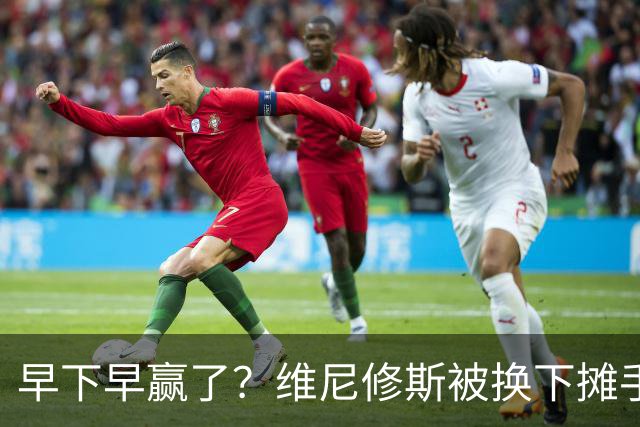 早下早赢了？维尼修斯被换下摊手质疑，随后皇马8分钟3球逆转