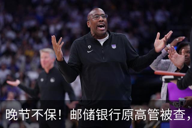 晚节不保！邮储银行原高管被查，19万亿国有大行AB面