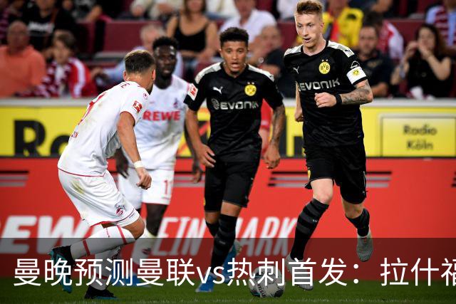 曼晚预测曼联vs热刺首发：拉什福德、巴莱巴先发，库尼亚继续伪九