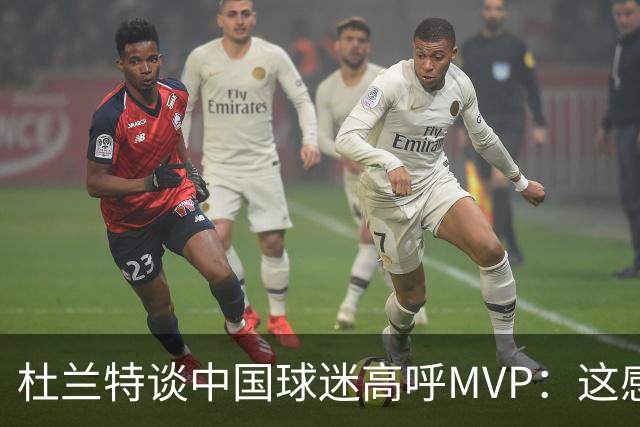 杜兰特谈中国球迷高呼MVP：这感觉太酷了 他们毫不吝啬地表达激情