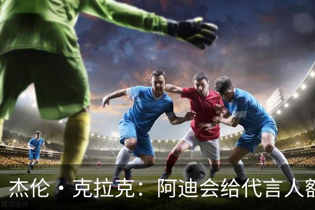杰伦·克拉克：阿迪会给代言人额度不等购物卡 可自己消费或转赠