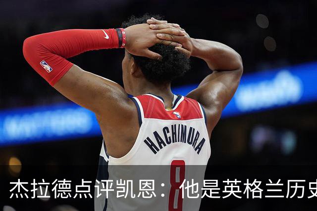 杰拉德点评凯恩：他是英格兰历史最佳，全力力挺冲击金球
