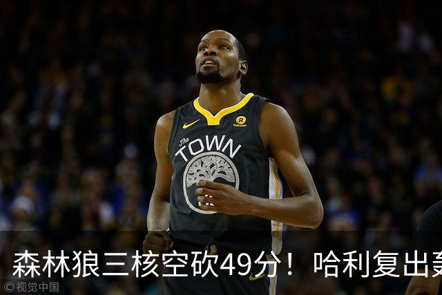 森林狼三核空砍49分！哈利复出轰7+6带队险胜，库明加9投8铁辣眼