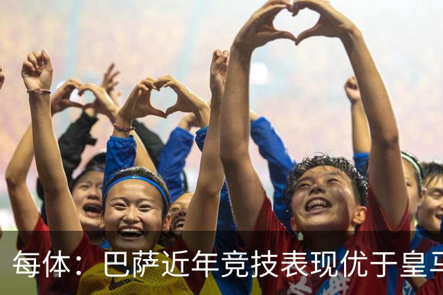 每体：巴萨近年竞技表现优于皇马，但财力差距仍然明显