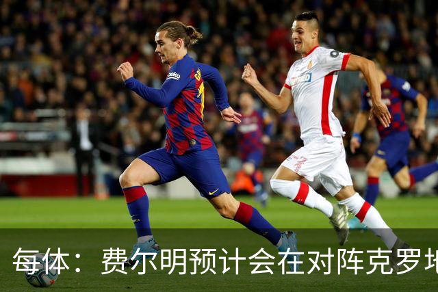 每体：费尔明预计会在对阵克罗地亚时首发出战