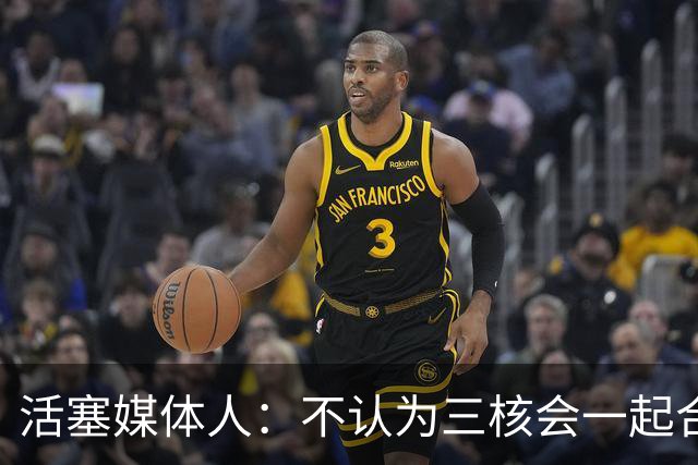 活塞媒体人：不认为三核会一起合作9年 有时阵容到了阶段就得改变