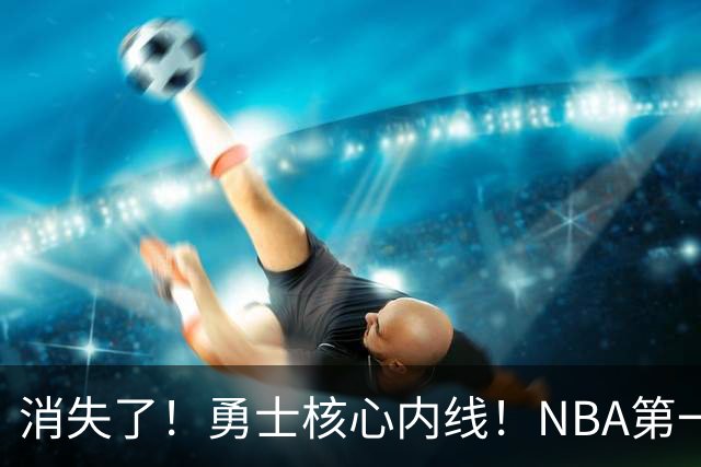 消失了！勇士核心内线！NBA第一全明星病号