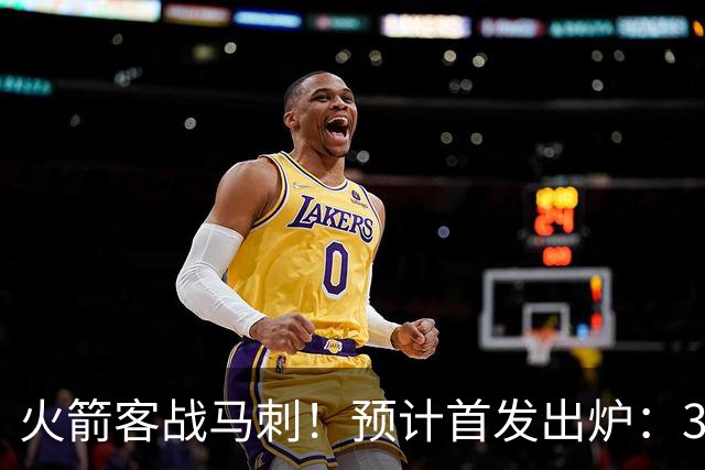 火箭客战马刺！预计首发出炉：3巨头配范乔丹，23岁前锋变主攻点