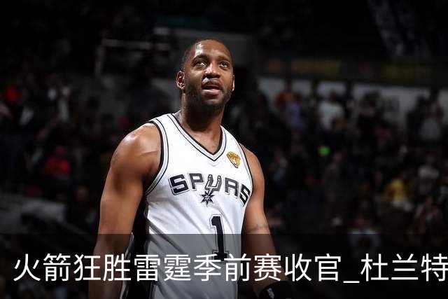 火箭狂胜雷霆季前赛收官 杜兰特隐身是刻意为之吗？