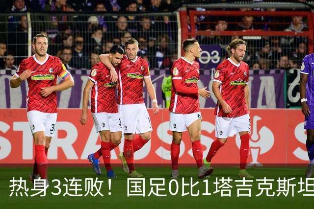 热身3连败！国足0比1塔吉克斯坦 邵佳一：过程可以接受球队需要试错