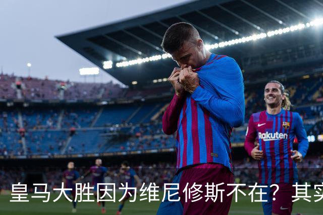皇马大胜因为维尼修斯不在？其实是因为他被教练看见了