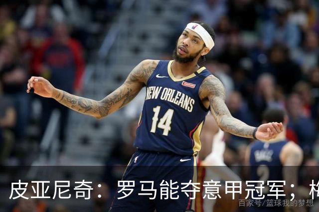 皮亚尼奇：罗马能夺意甲冠军；梅西能弥补我们犯的错