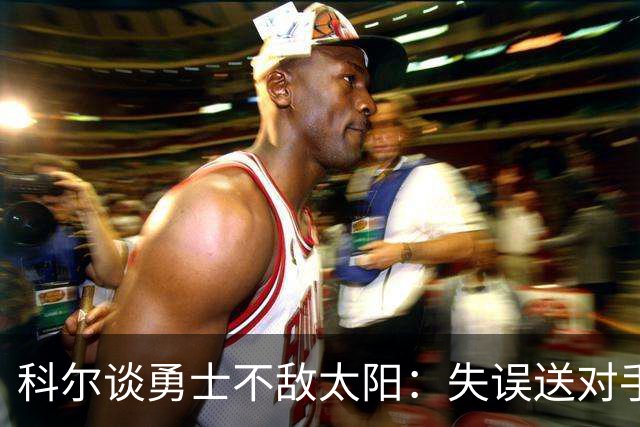 科尔谈勇士不敌太阳：失误送对手26分伤害防守