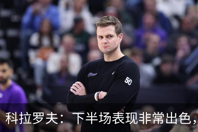 科拉罗夫：下半场表现非常出色，替补出场球员拿出冠军级别的发挥