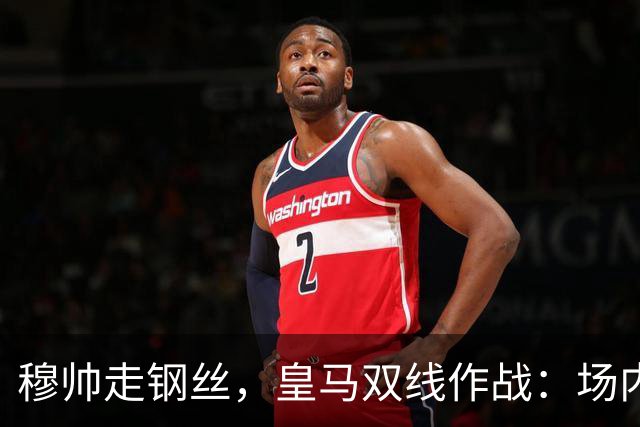 穆帅走钢丝，皇马双线作战：场内争三分 + 场外继续对峙西甲主席特瓦斯