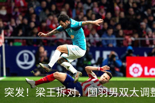 突发！梁王拆对，国羽男双大调整！