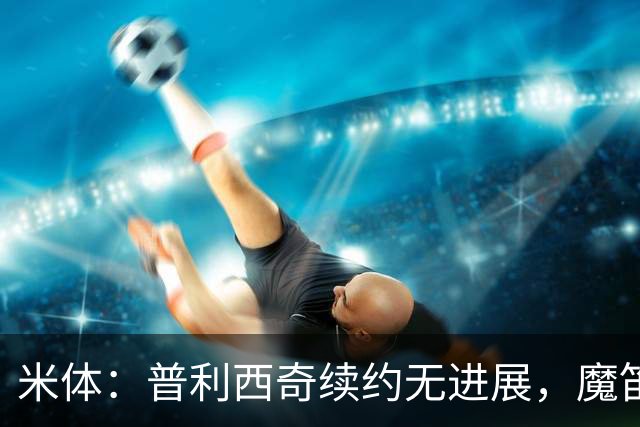 米体：普利西奇续约无进展，魔笛或退役奇克、托莫里将离队