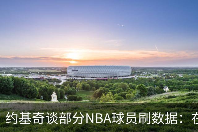 约基奇谈部分NBA球员刷数据：在欧洲赢球才是最重要的