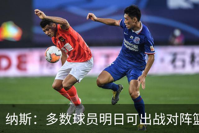 纳斯：多数球员明日可出战对阵篮网的季前赛 主力球员将打半场