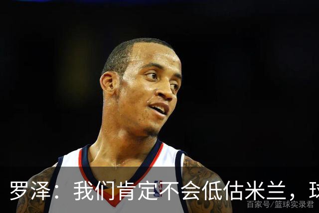 罗泽：我们肯定不会低估米兰，球队完全可以和任何强队抗衡