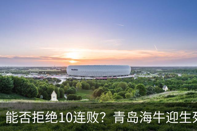 能否拒绝10连败？青岛海牛迎生死战，若不胜国安将提前三轮降级