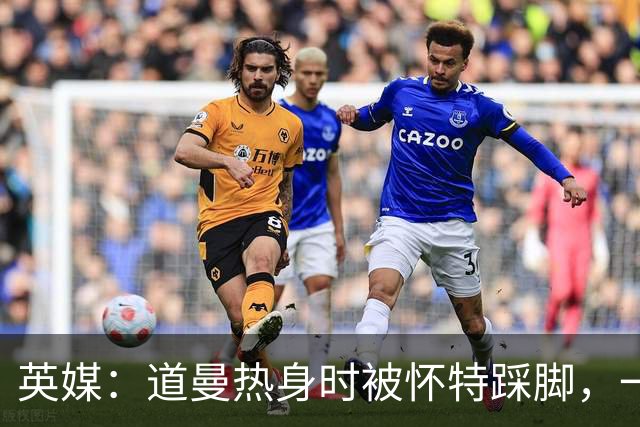 英媒：道曼热身时被怀特踩脚，一度疼痛单脚跳，所幸无碍